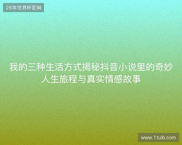 我的三种生活方式揭秘抖音小说里的奇妙人生旅程与真实情感故事