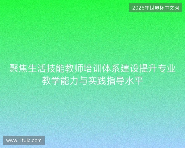 聚焦生活技能教师培训体系建设提升专业教学能力与实践指导水平 聚焦生活技能教师培训体系建设提升专业教学能力与实践指导水平