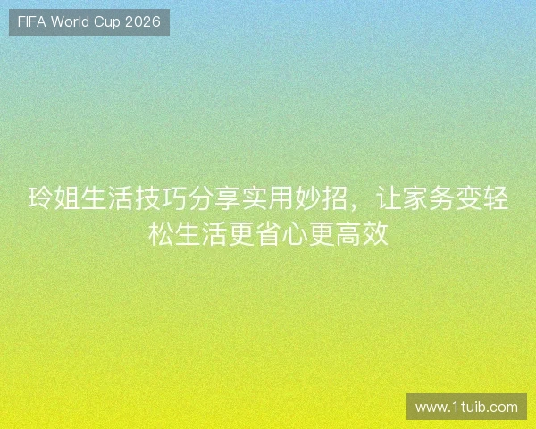玲姐生活技巧分享实用妙招,让家务变轻松生活更省心更高效 玲姐生活技巧分享实用妙招,让家务变轻松生活更省心更高效